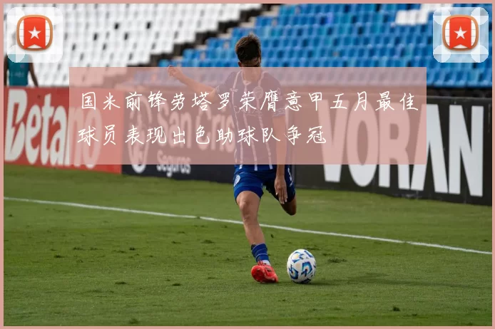 国米前锋劳塔罗荣膺意甲五月最佳球员表现出色助球队争冠