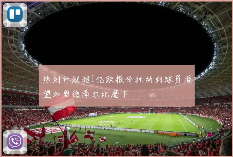 热刺计划超1亿欧报价托纳利球员渴望加盟德泽尔比麾下