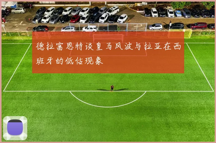德拉富恩特谈皇马风波与拉亚在西班牙的低估现象
