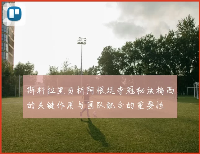 斯科拉里分析阿根廷夺冠秘诀梅西的关键作用与团队配合的重要性