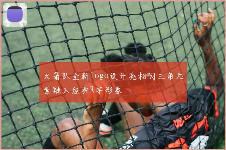 火箭队全新logo设计亮相倒三角元素融入经典R字形象