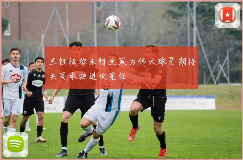 王钰栋称米特里策为伟大球员期待共同承担进攻重任