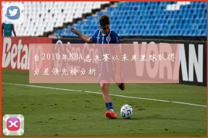 自2010年NBA总决赛以来库里球队得分差领先榜分析