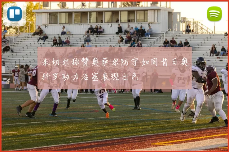 米切尔称赞奥萨尔防守如同昔日奥科罗助力活塞表现出色