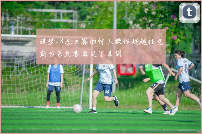 追梦JR总决赛的惊人操作超越福克斯为系列赛奠定了基调