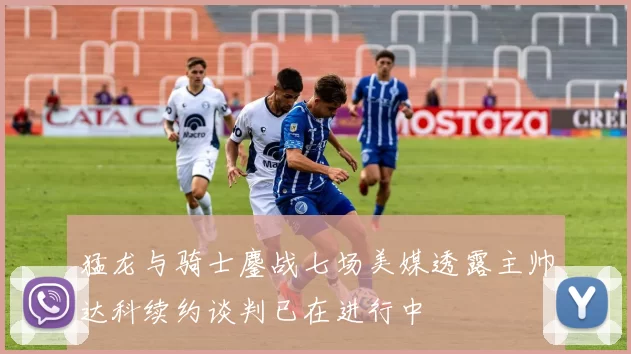 猛龙与骑士鏖战七场美媒透露主帅达科续约谈判已在进行中