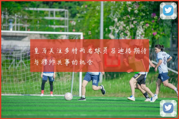 皇马关注多特两名球员吕迪格期待与穆帅共事的机会