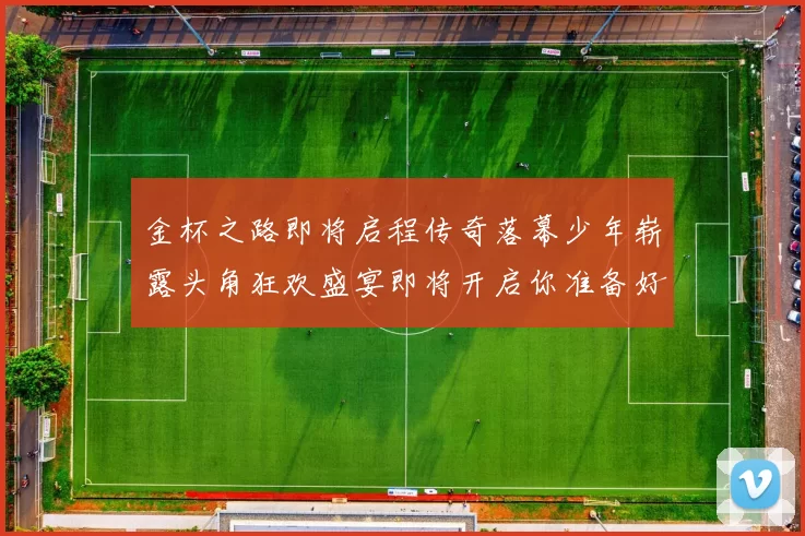 金杯之路即将启程传奇落幕少年崭露头角狂欢盛宴即将开启你准备好了吗