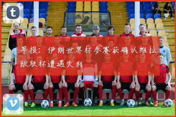 早报：伊朗世界杯参赛获确认维拉欧联杯遭遇失利