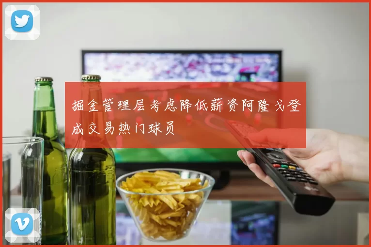 掘金管理层考虑降低薪资阿隆戈登成交易热门球员