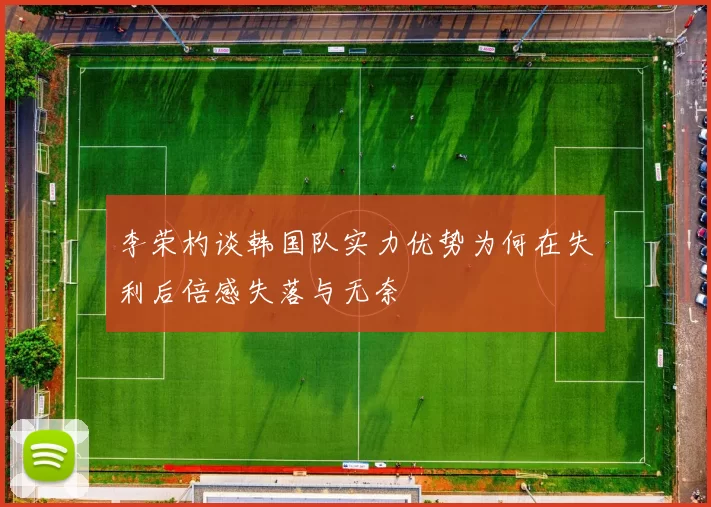李荣杓谈韩国队实力优势为何在失利后倍感失落与无奈