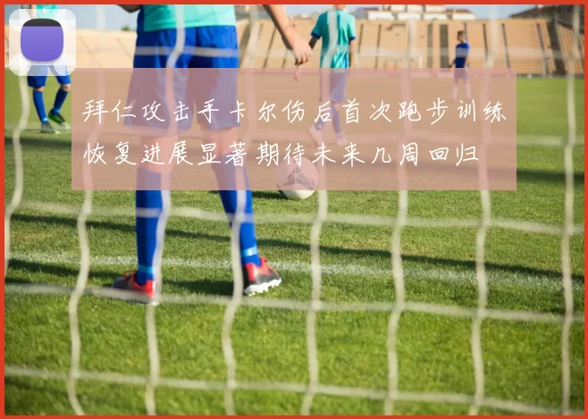拜仁攻击手卡尔伤后首次跑步训练恢复进展显著期待未来几周回归