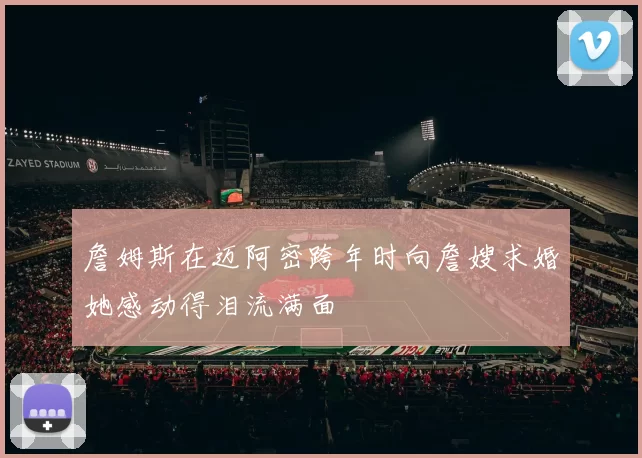 詹姆斯在迈阿密跨年时向詹嫂求婚她感动得泪流满面