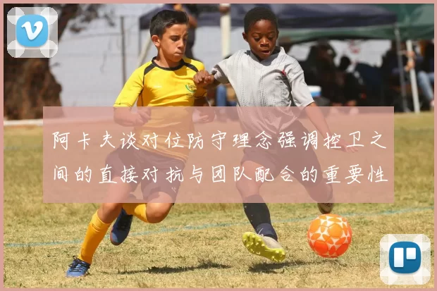 阿卡夫谈对位防守理念强调控卫之间的直接对抗与团队配合的重要性