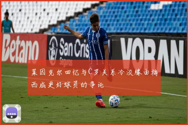 莱因克尔回忆与C罗关系冷淡缘由梅西成更好球员的争论