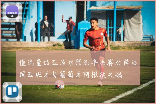 懂流量的亚马尔预测半决赛对阵法国西班牙与葡萄牙阿根廷之战
